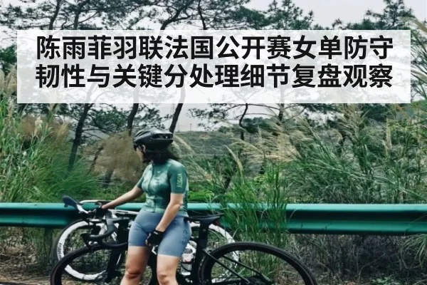 陈雨菲羽联法国公开赛女单防守韧性与关键分处理细节复盘观察 | c7c7